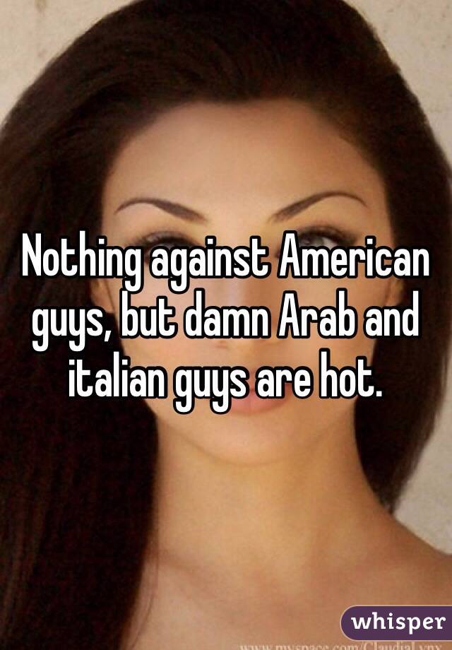 Nothing against American guys, but damn Arab and italian guys are hot. 