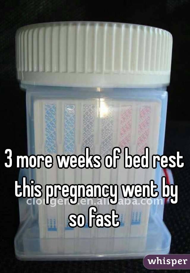 3 more weeks of bed rest this pregnancy went by so fast 