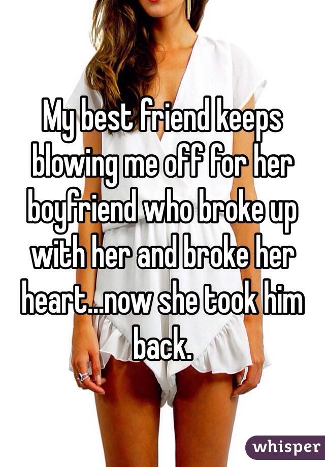 My best friend keeps blowing me off for her boyfriend who broke up with her and broke her heart...now she took him back. 