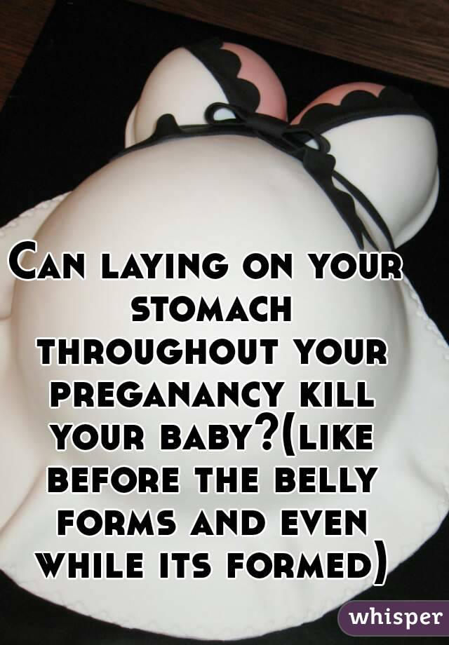 Can laying on your stomach throughout your preganancy kill your baby?(like before the belly forms and even while its formed)