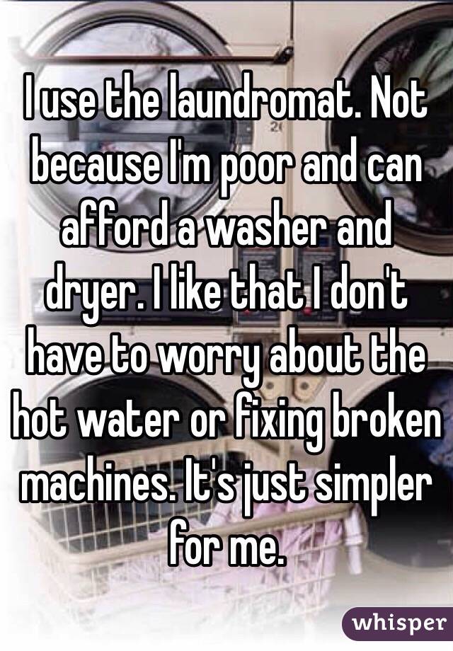 I use the laundromat. Not because I'm poor and can afford a washer and dryer. I like that I don't have to worry about the hot water or fixing broken machines. It's just simpler for me. 