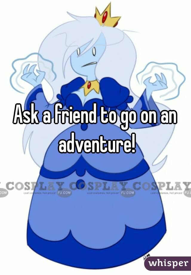 Ask a friend to go on an adventure!