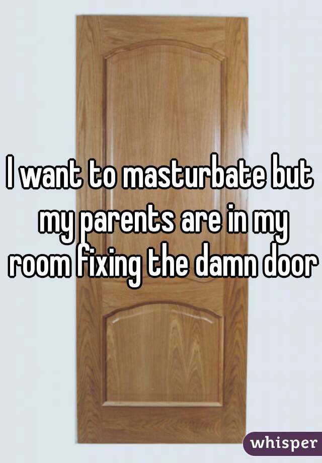 I want to masturbate but my parents are in my room fixing the damn door