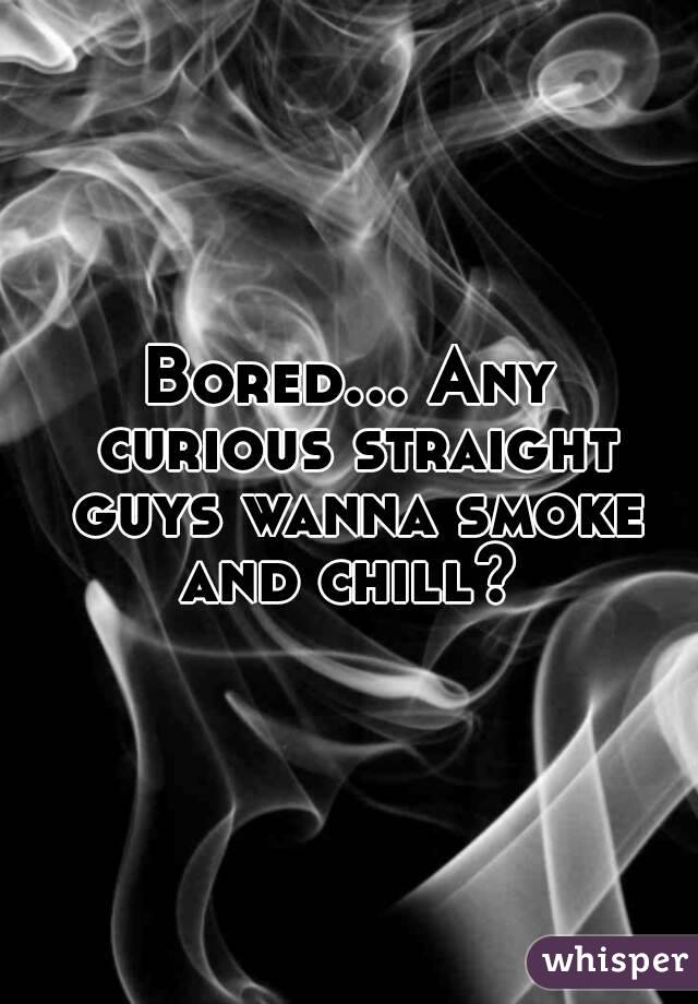 Bored... Any curious straight guys wanna smoke and chill? 