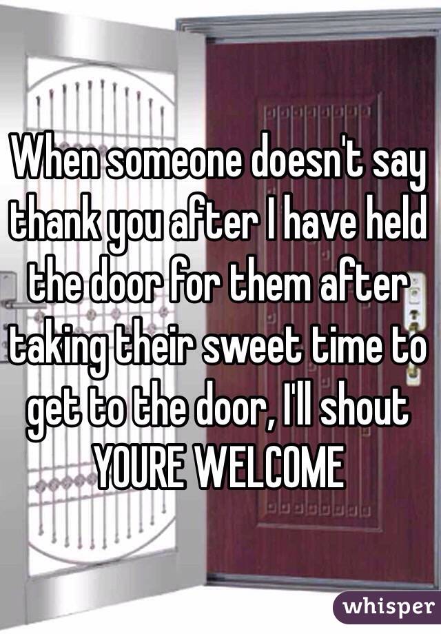 When someone doesn't say thank you after I have held the door for them after taking their sweet time to get to the door, I'll shout YOURE WELCOME