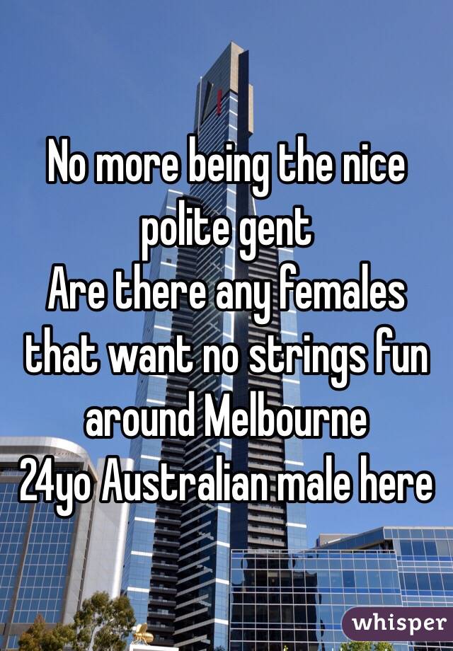 No more being the nice polite gent 
Are there any females that want no strings fun around Melbourne 
24yo Australian male here 