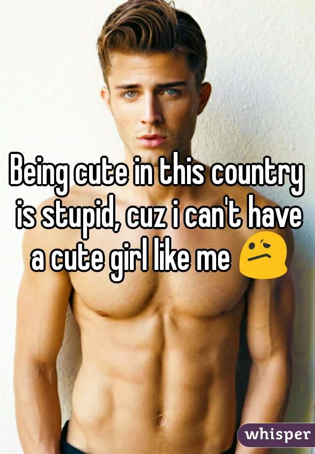 Being cute in this country is stupid, cuz i can't have a cute girl like me 😕