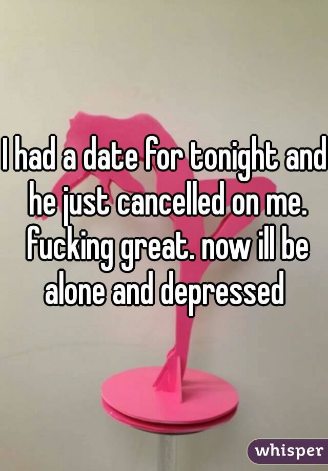 I had a date for tonight and he just cancelled on me. fucking great. now ill be alone and depressed 