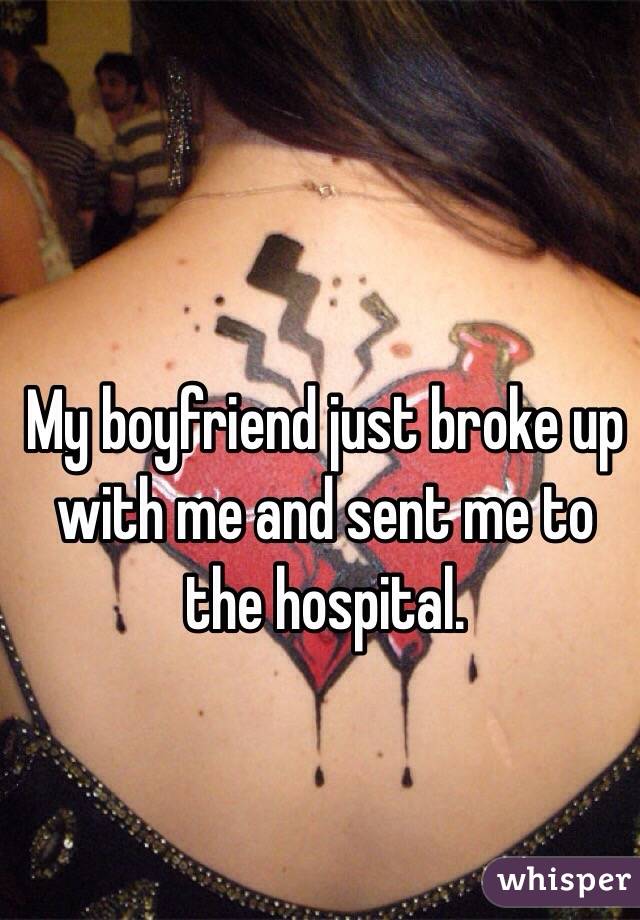 My boyfriend just broke up with me and sent me to the hospital.