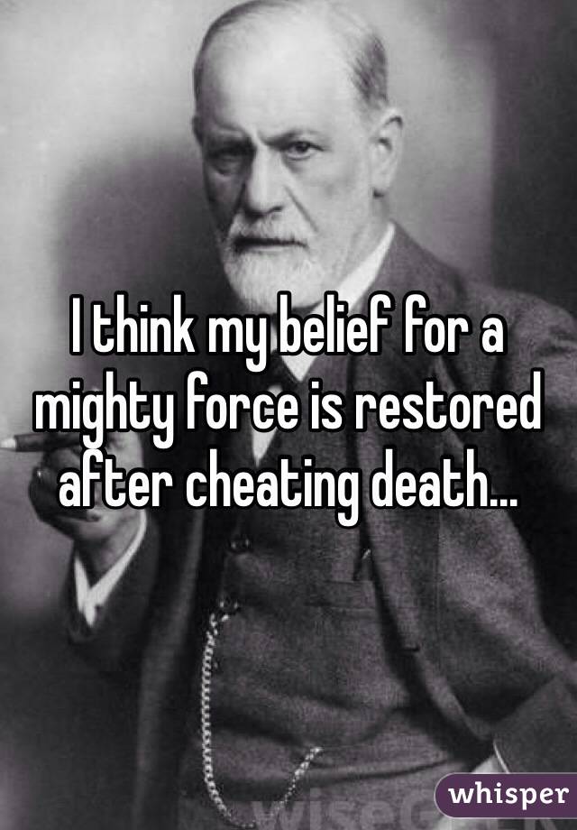 I think my belief for a mighty force is restored after cheating death...