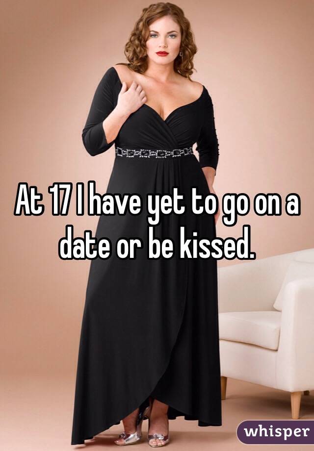 At 17 I have yet to go on a date or be kissed. 