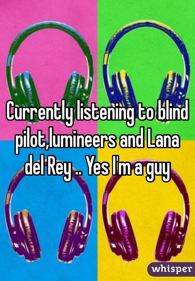 Currently listening to blind pilot,lumineers and Lana del Rey .. Yes I'm a guy