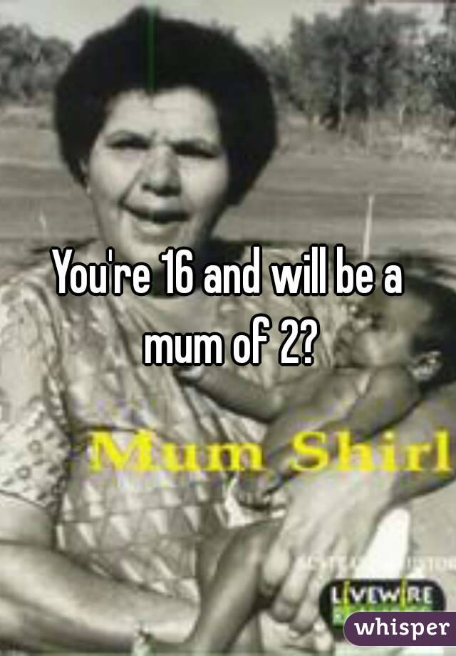 You're 16 and will be a mum of 2?