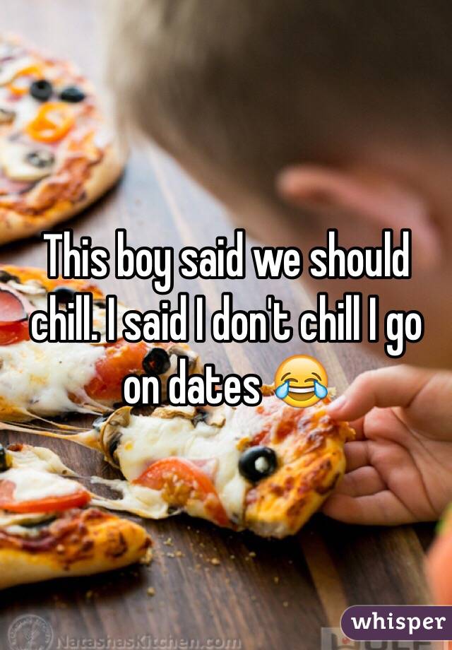 This boy said we should chill. I said I don't chill I go on dates 😂