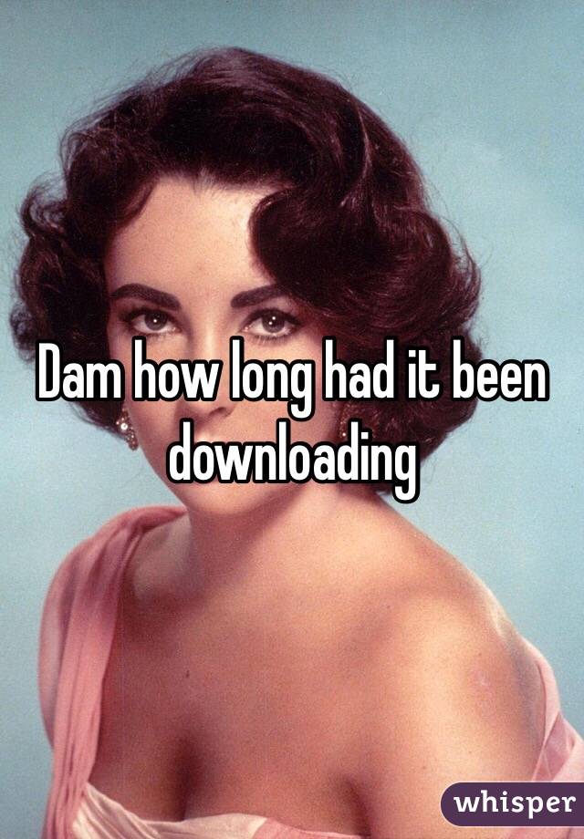 Dam how long had it been downloading 