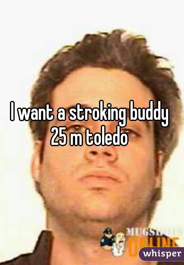 I want a stroking buddy 
25 m toledo 