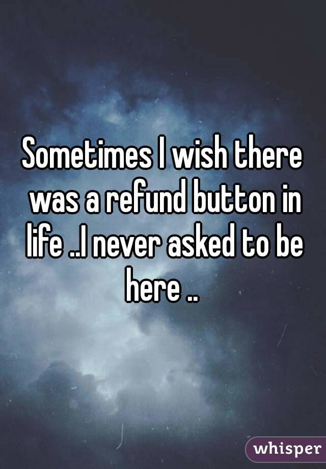Sometimes I wish there was a refund button in life ..I never asked to be here .. 