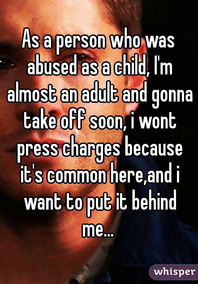 As a person who was abused as a child, I'm almost an adult and gonna take off soon, i wont press charges because it's common here,and i want to put it behind me... 