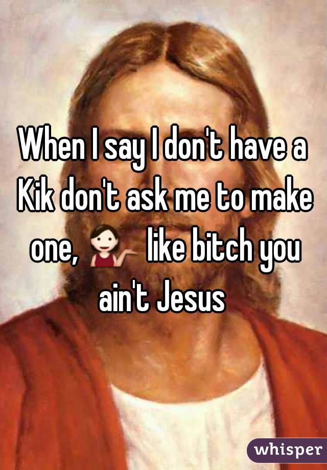 When I say I don't have a Kik don't ask me to make one, 💁 like bitch you ain't Jesus 