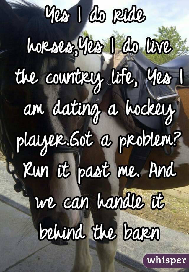 Yes I do ride horses,Yes I do live the country life, Yes I am dating a hockey player.Got a problem? Run it past me. And we can handle it behind the barn
