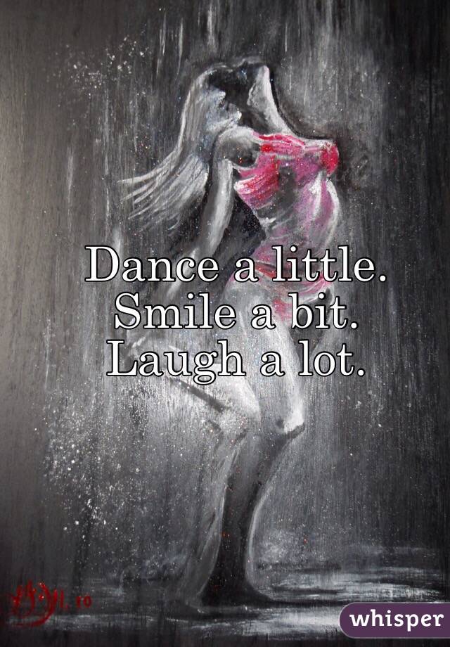  Dance a little. 
Smile a bit. 
Laugh a lot. 