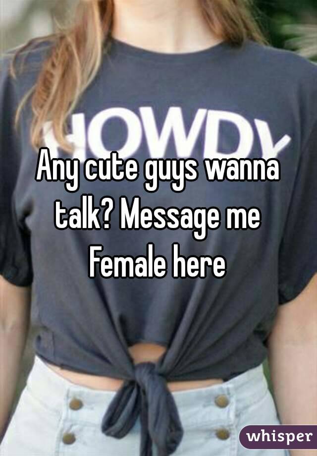 Any cute guys wanna talk? Message me 
Female here
