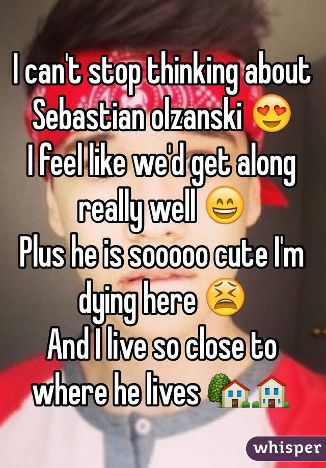 I can't stop thinking about Sebastian olzanski 😍
I feel like we'd get along really well 😄
Plus he is sooooo cute I'm dying here 😫 
And I live so close to where he lives 🏡🏠
