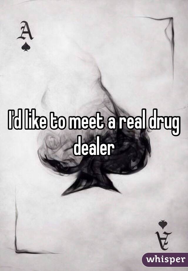 I'd like to meet a real drug dealer