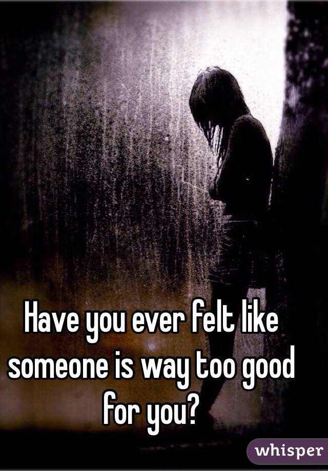 Have you ever felt like someone is way too good for you? 