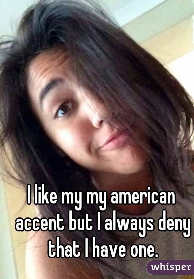 I like my my american accent but I always deny that I have one.

