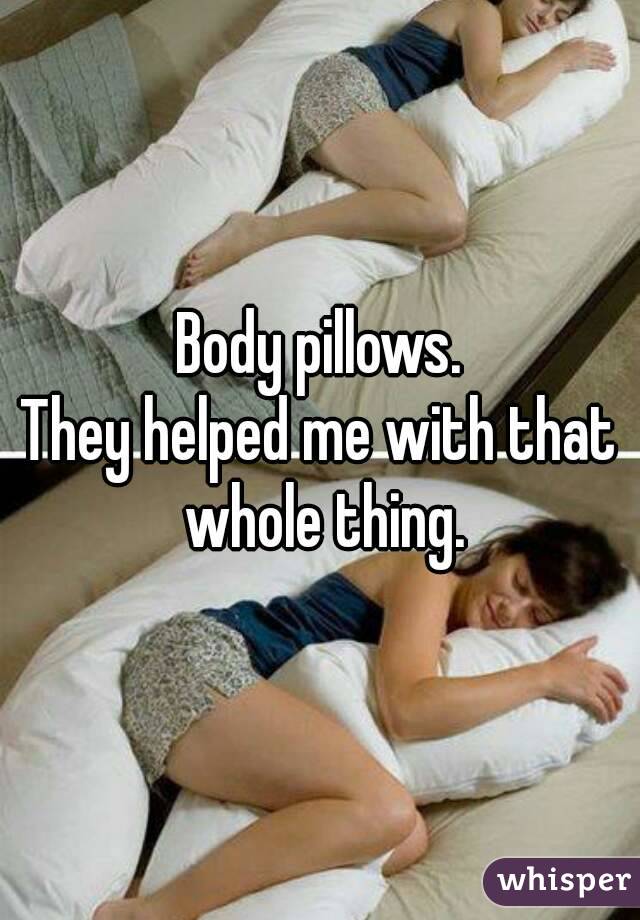 Body pillows.
They helped me with that whole thing.