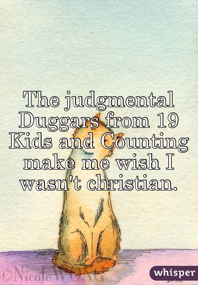 The judgmental Duggars from 19 Kids and Counting make me wish I wasn't christian. 