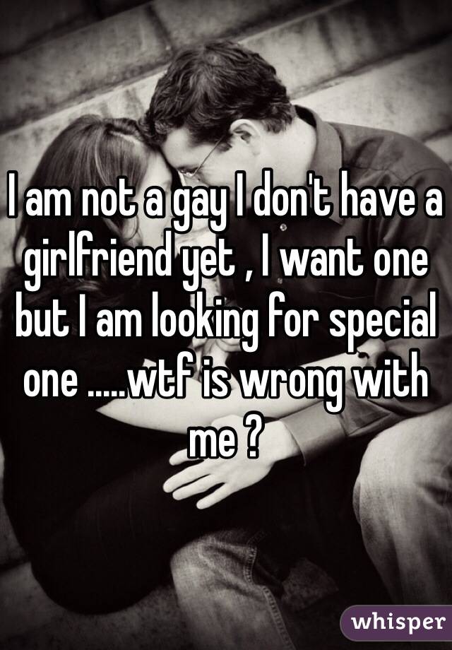 I am not a gay I don't have a girlfriend yet , I want one but I am looking for special one .....wtf is wrong with me ?