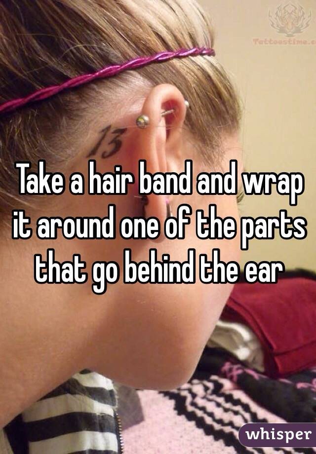 Take a hair band and wrap it around one of the parts that go behind the ear 