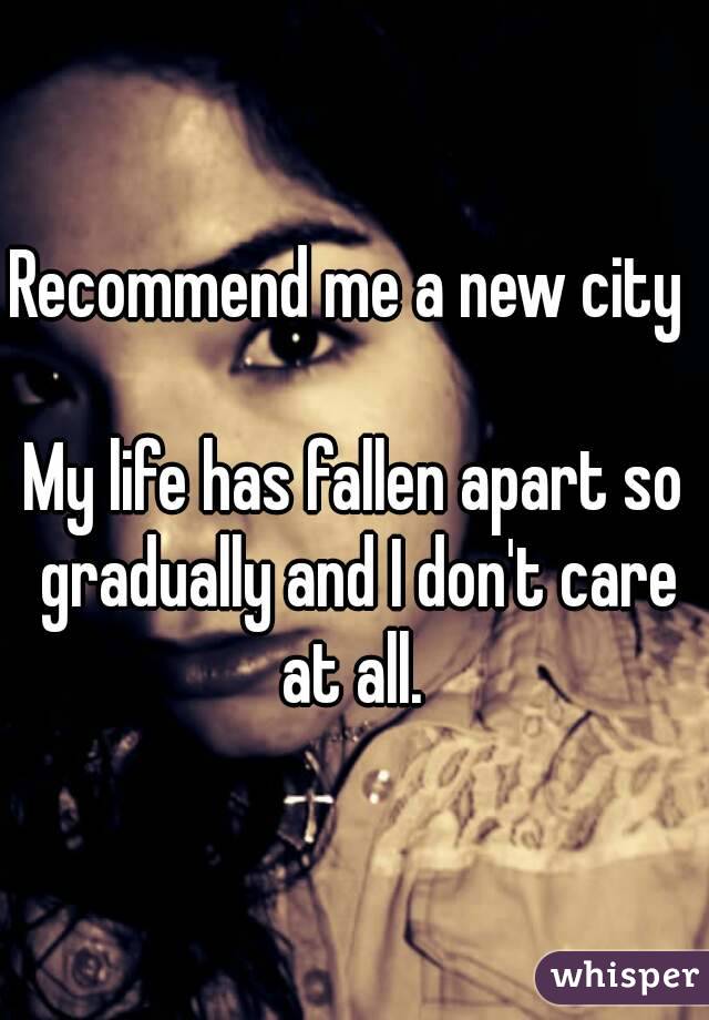 Recommend me a new city 

My life has fallen apart so gradually and I don't care at all. 

