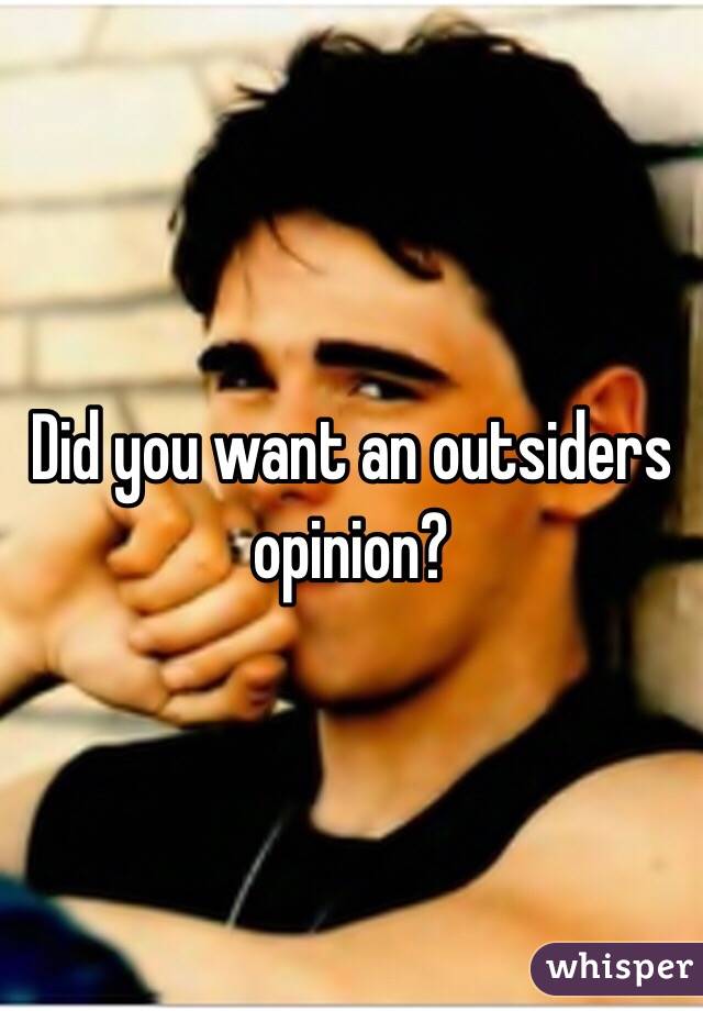 Did you want an outsiders opinion?