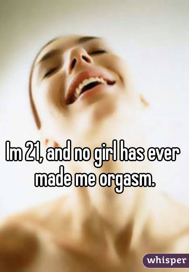 Im 21, and no girl has ever made me orgasm.
