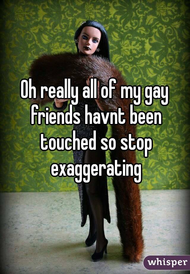 Oh really all of my gay friends havnt been touched so stop exaggerating