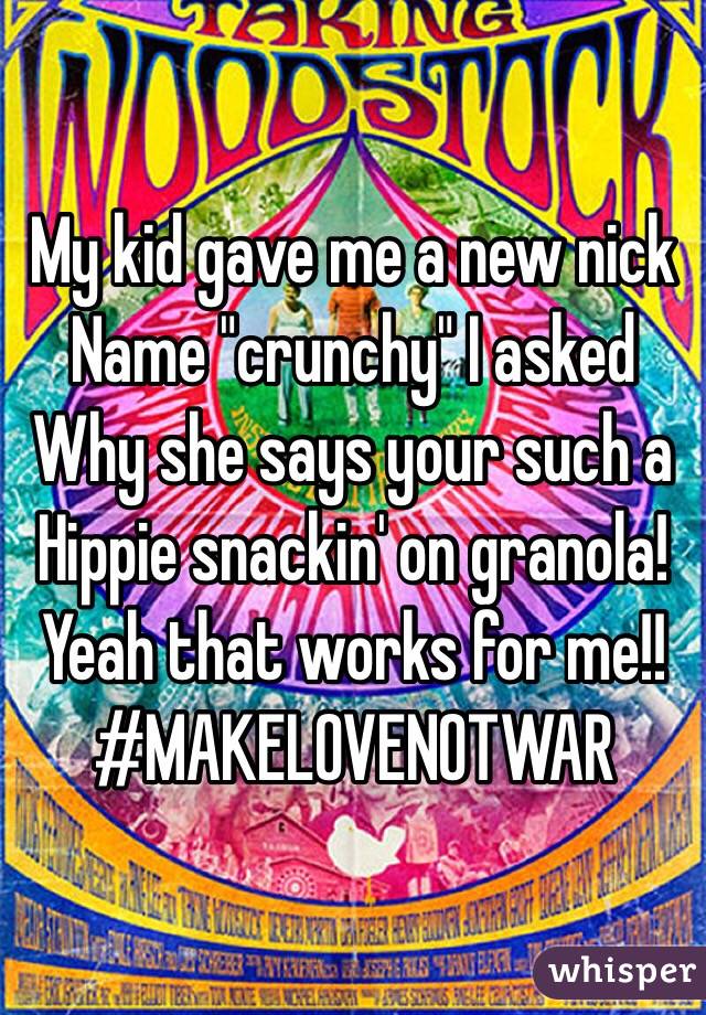 My kid gave me a new nick 
Name "crunchy" I asked 
Why she says your such a 
Hippie snackin' on granola!
Yeah that works for me!!
#MAKELOVENOTWAR

