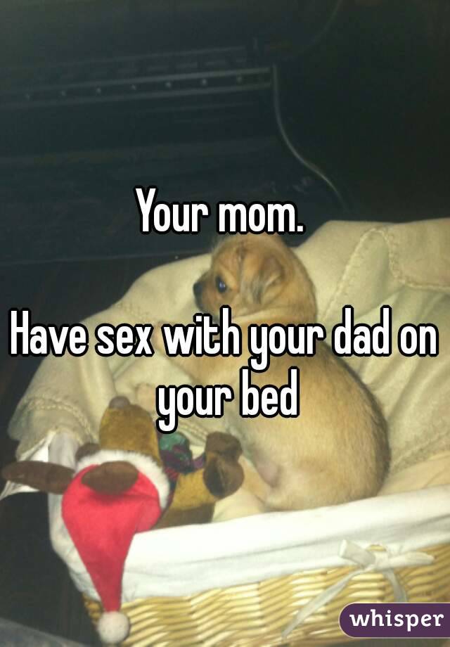 Your mom. 

Have sex with your dad on your bed