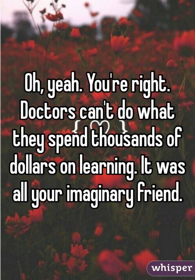 Oh, yeah. You're right. Doctors can't do what they spend thousands of dollars on learning. It was all your imaginary friend. 
