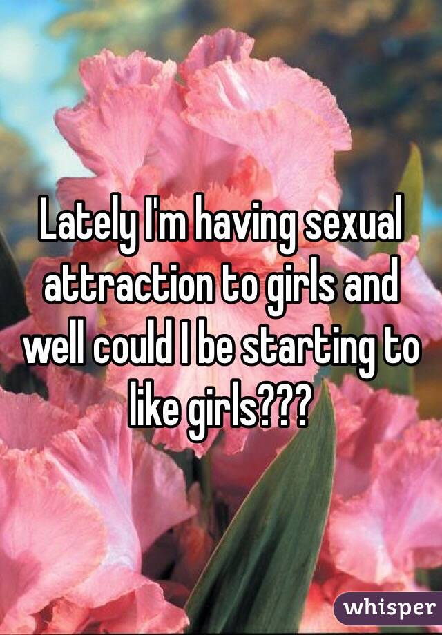 Lately I'm having sexual attraction to girls and well could I be starting to like girls??? 