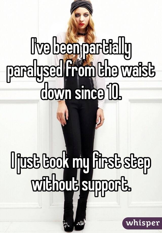 I've been partially paralysed from the waist down since 10. 


I just took my first step without support. 
