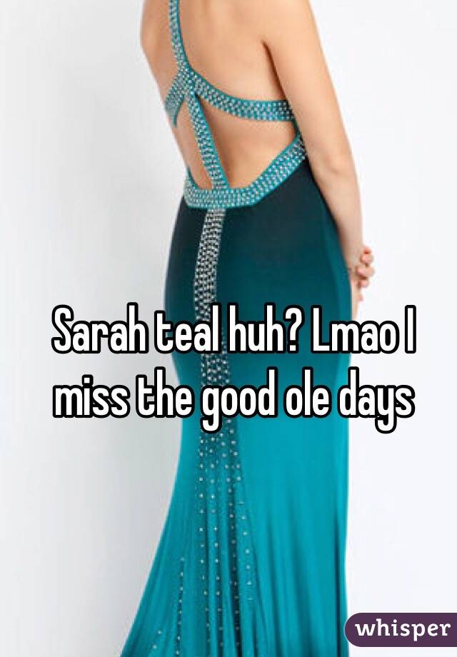 Sarah teal huh? Lmao I miss the good ole days