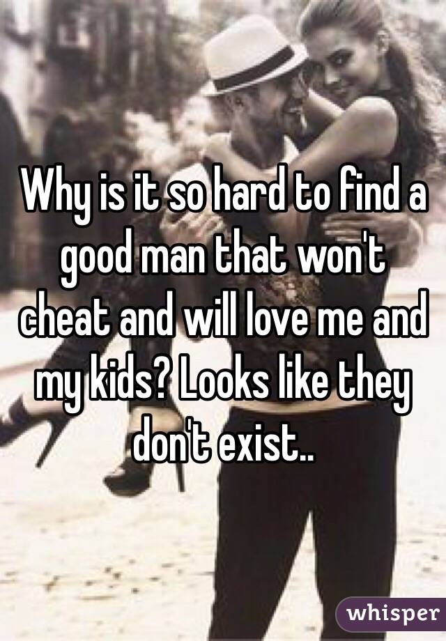 Why is it so hard to find a good man that won't cheat and will love me and my kids? Looks like they don't exist..