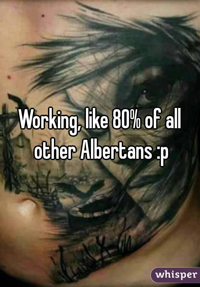 Working, like 80% of all other Albertans :p