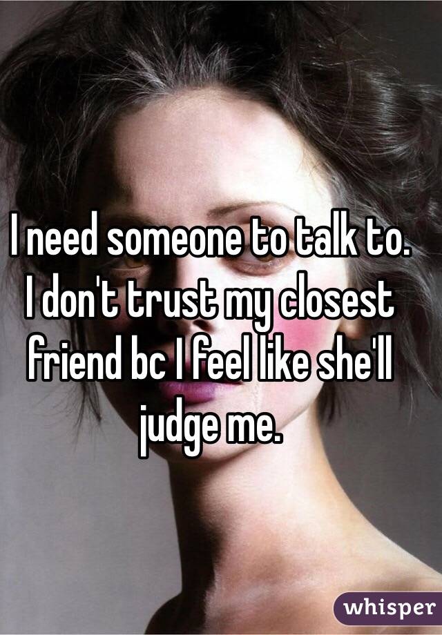 I need someone to talk to.
I don't trust my closest friend bc I feel like she'll judge me. 