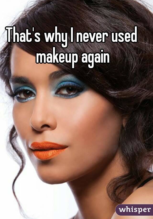 That's why I never used makeup again