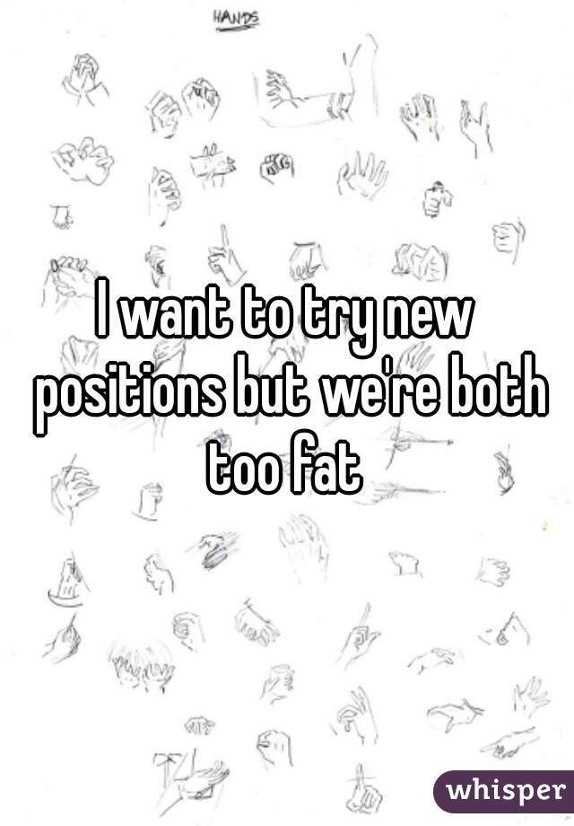 I want to try new positions but we're both too fat 