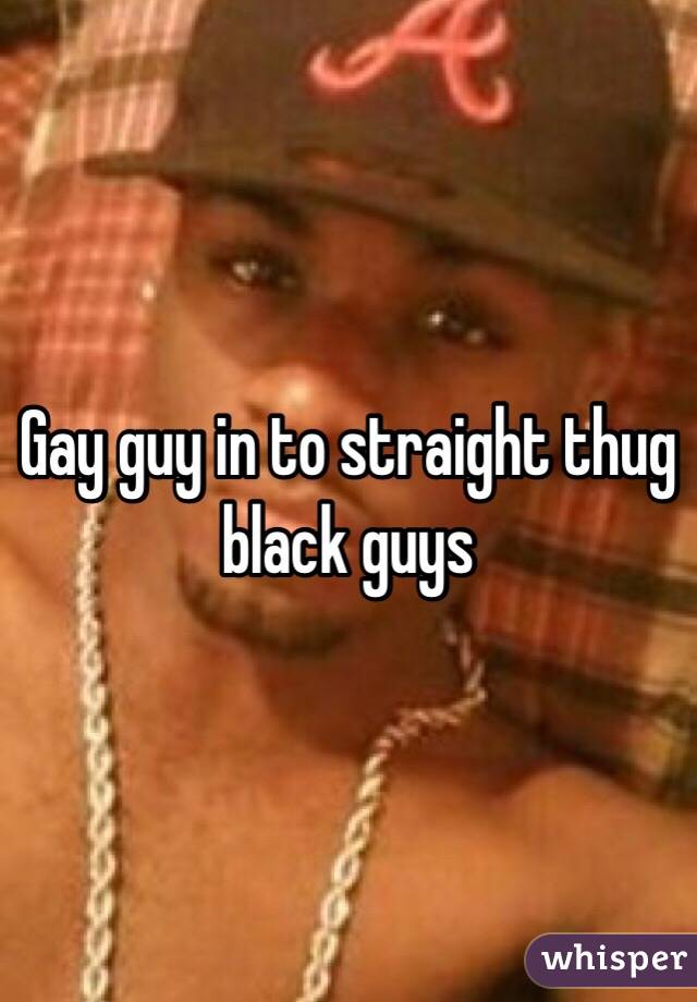 Gay guy in to straight thug black guys
